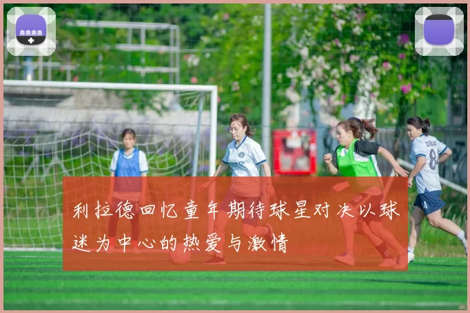 利拉德回忆童年期待球星对决以球迷为中心的热爱与激情