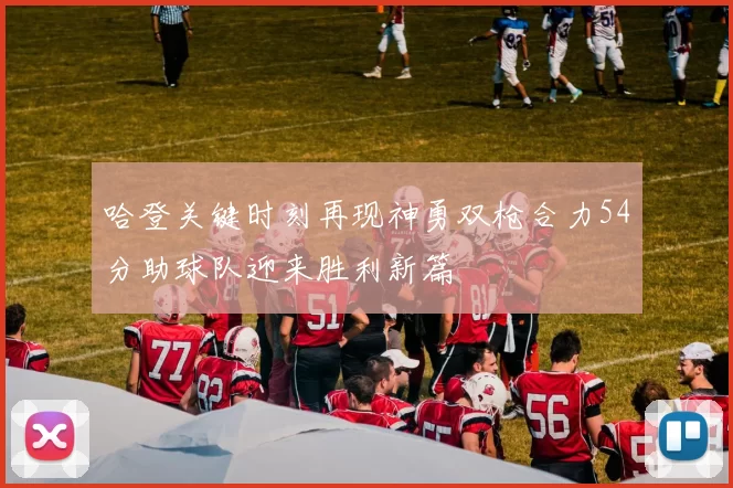 哈登关键时刻再现神勇双枪合力54分助球队迎来胜利新篇
