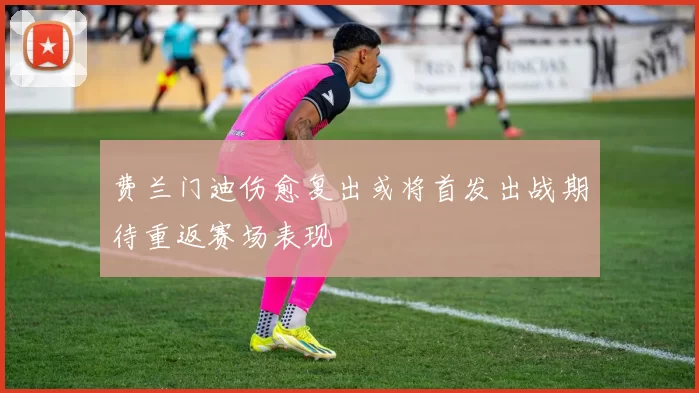 费兰门迪伤愈复出或将首发出战期待重返赛场表现