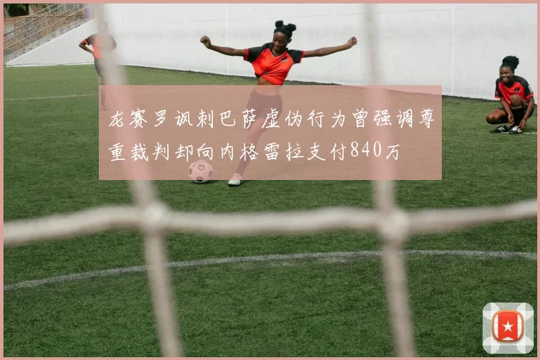 龙赛罗讽刺巴萨虚伪行为曾强调尊重裁判却向内格雷拉支付840万