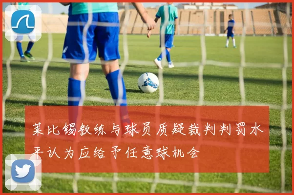 莱比锡教练与球员质疑裁判判罚水平认为应给予任意球机会