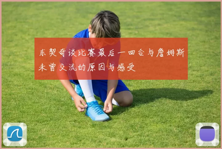 东契奇谈比赛最后一回合与詹姆斯未曾交流的原因与感受