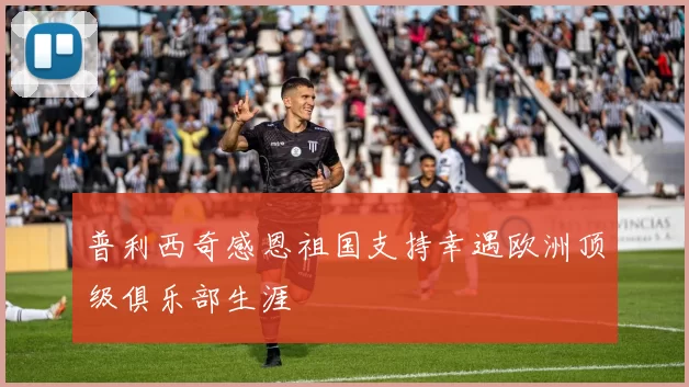 普利西奇感恩祖国支持幸遇欧洲顶级俱乐部生涯