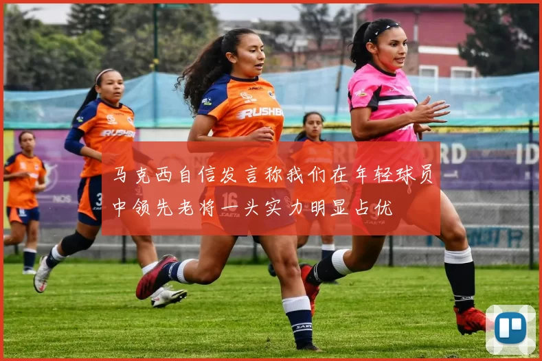 马克西自信发言称我们在年轻球员中领先老将一头实力明显占优