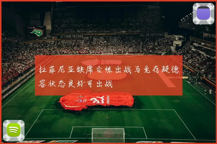 拉菲尼亚缺席合练出战马竞存疑德容状态良好可出战