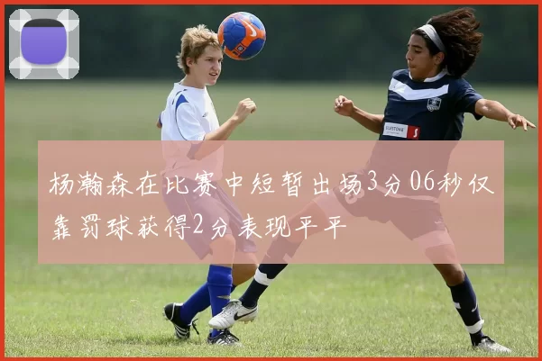 杨瀚森在比赛中短暂出场3分06秒仅靠罚球获得2分表现平平