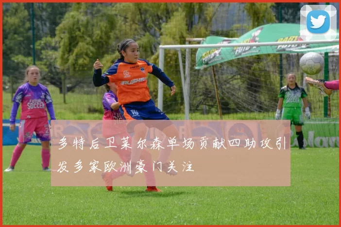 多特后卫莱尔森单场贡献四助攻引发多家欧洲豪门关注