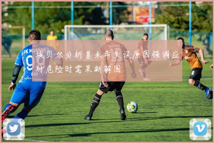 埃贝尔分析基米希失误原因强调应对危险时需果断解围