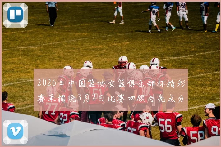 2026年中国篮协女篮俱乐部杯精彩赛果揭晓3月2日比赛回顾与亮点分析