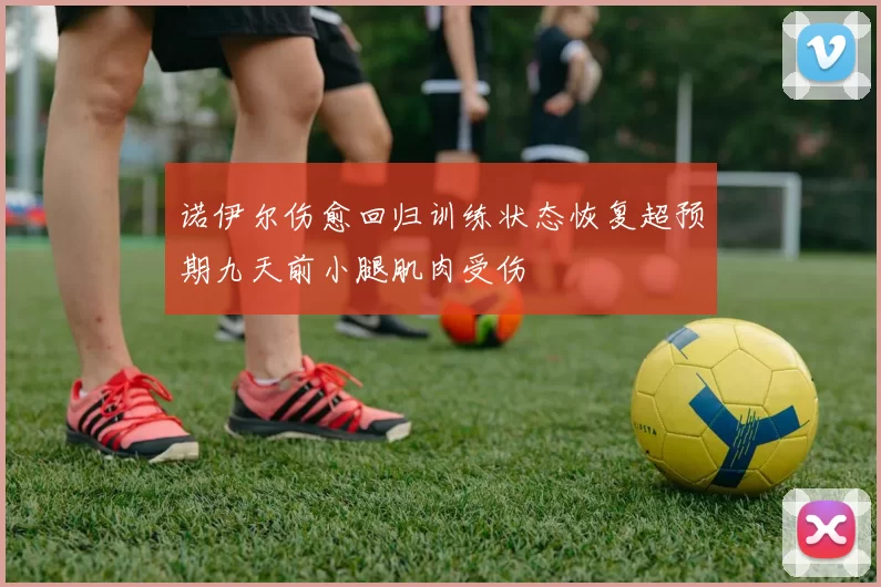 诺伊尔伤愈回归训练状态恢复超预期九天前小腿肌肉受伤