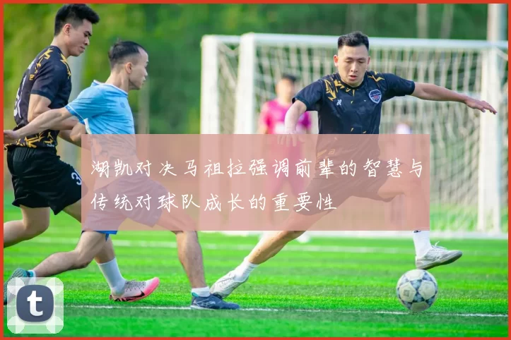 湖凯对决马祖拉强调前辈的智慧与传统对球队成长的重要性