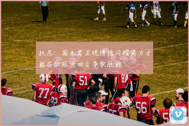 托尼：国米需正视博德闪耀实力才能在欧冠次回合争取胜利