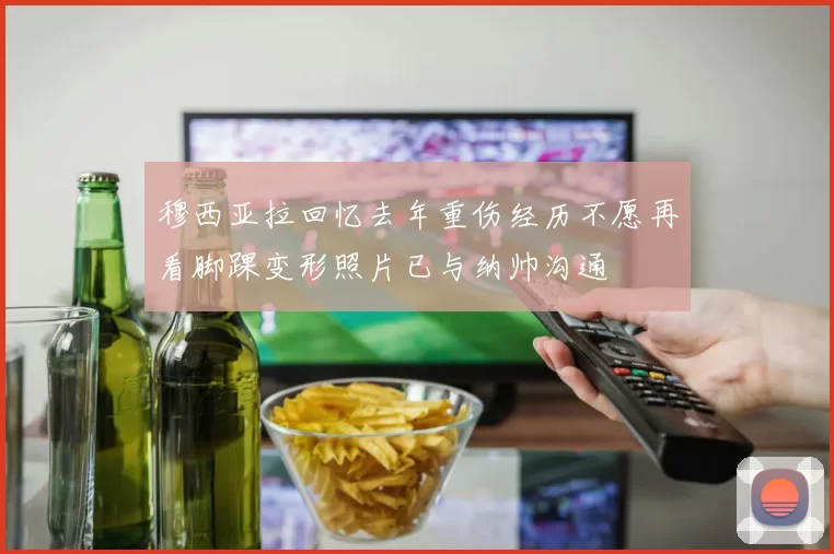 穆西亚拉回忆去年重伤经历不愿再看脚踝变形照片已与纳帅沟通