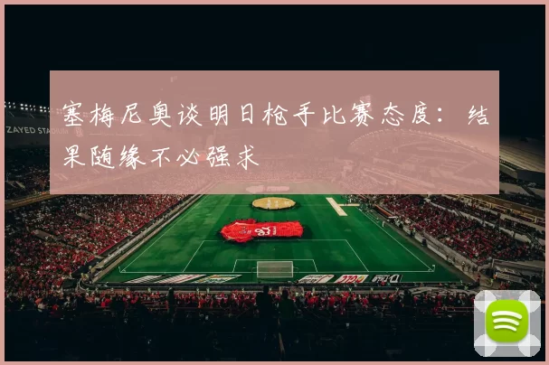 塞梅尼奥谈明日枪手比赛态度：结果随缘不必强求
