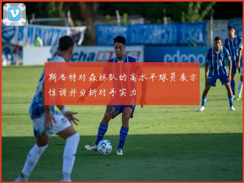 斯洛特对森林队的高水平球员表示惊讶并分析对手实力