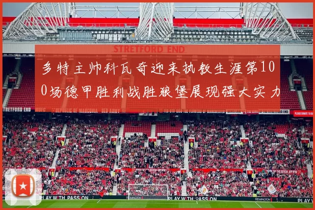 多特主帅科瓦奇迎来执教生涯第100场德甲胜利战胜狼堡展现强大实力