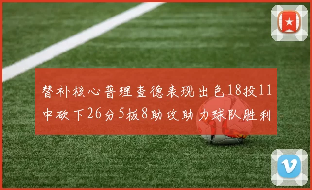 替补核心普理查德表现出色18投11中砍下26分5板8助攻助力球队胜利