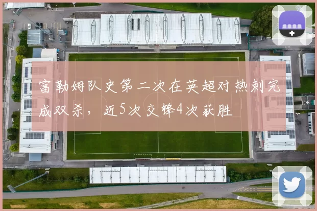 富勒姆队史第二次在英超对热刺完成双杀，近5次交锋4次获胜