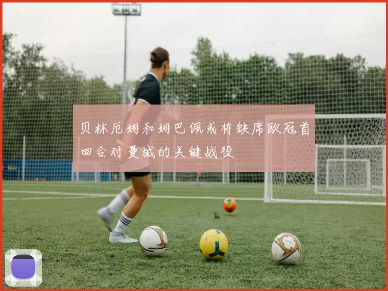 贝林厄姆和姆巴佩或将缺席欧冠首回合对曼城的关键战役