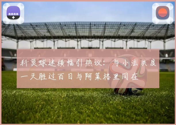 科莫球迷横幅引热议：与小法共度一天胜过百日与阿莱格里同在