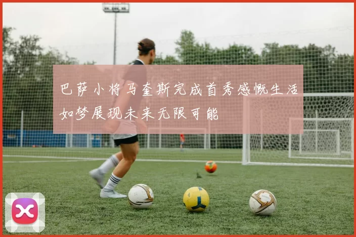 巴萨小将马奎斯完成首秀感慨生活如梦展现未来无限可能