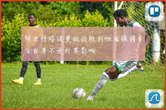 阿尔特塔谈曼城战胜利物浦强调专注自身不受外界影响