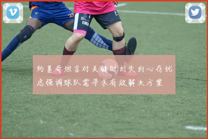 约基奇坦言对关键时刻失利心存忧虑强调球队需寻求有效解决方案